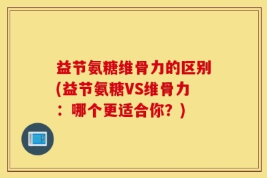 益节氨糖维骨力的区别(益节氨糖VS维骨力：哪个更适合你？)