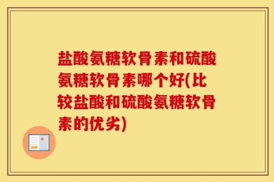 盐酸氨糖软骨素和硫酸氨糖软骨素哪个好(比较盐酸和硫酸氨糖软骨素的优劣)