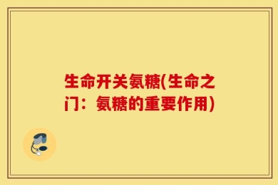 生命开关氨糖(生命之门：氨糖的重要作用)
