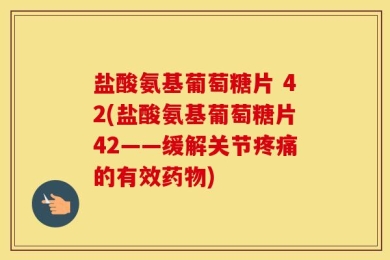 盐酸氨基葡萄糖片 42(盐酸氨基葡萄糖片42——缓解关节疼痛的有效药物)