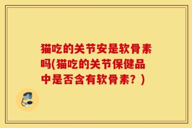 猫吃的关节安是软骨素吗(猫吃的关节保健品中是否含有软骨素？)