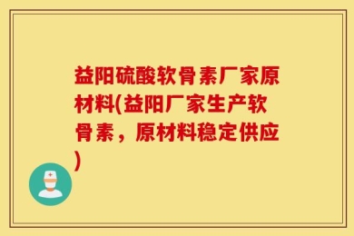 益阳硫酸软骨素厂家原材料(益阳厂家生产软骨素，原材料稳定供应)