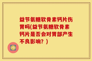 益节氨糖软骨素钙片伤胃吗(益节氨糖软骨素钙片是否会对胃部产生不良影响？)