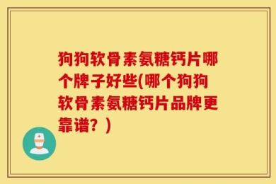 狗狗软骨素氨糖钙片哪个牌子好些(哪个狗狗软骨素氨糖钙片品牌更靠谱？)