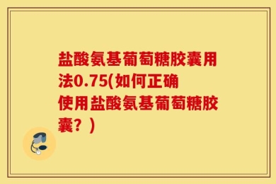 盐酸氨基葡萄糖胶囊用法0.75(如何正确使用盐酸氨基葡萄糖胶囊？)