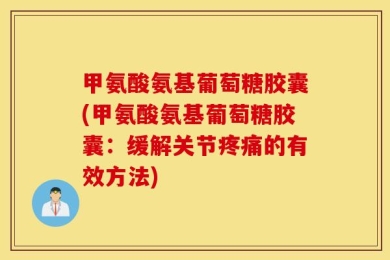 甲氨酸氨基葡萄糖胶囊(甲氨酸氨基葡萄糖胶囊：缓解关节疼痛的有效方法)