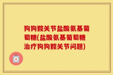 狗狗髋关节盐酸氨基葡萄糖(盐酸氨基葡萄糖治疗狗狗髋关节问题)
