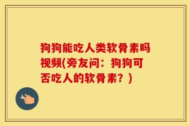 狗狗能吃人类软骨素吗视频(旁友问：狗狗可否吃人的软骨素？)