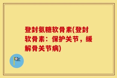 登封氨糖软骨素(登封软骨素：保护关节，缓解骨关节病)