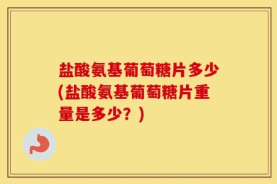 盐酸氨基葡萄糖片多少(盐酸氨基葡萄糖片重量是多少？)
