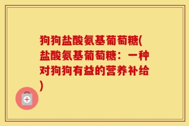 狗狗盐酸氨基葡萄糖(盐酸氨基葡萄糖：一种对狗狗有益的营养补给)