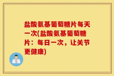 盐酸氨基葡萄糖片每天一次(盐酸氨基葡萄糖片：每日一次，让关节更健康)