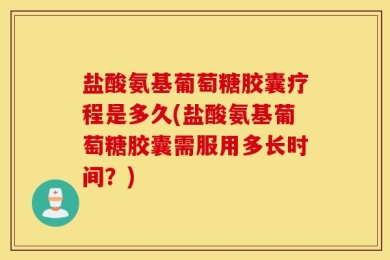 盐酸氨基葡萄糖胶囊疗程是多久(盐酸氨基葡萄糖胶囊需服用多长时间？)