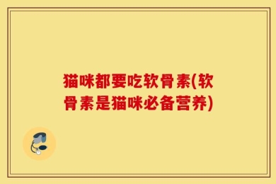 猫咪都要吃软骨素(软骨素是猫咪必备营养)