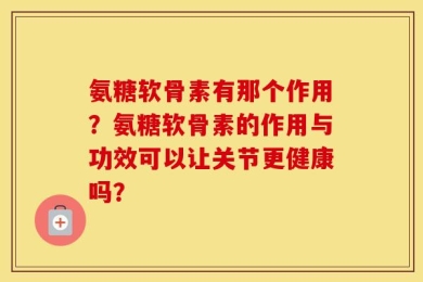 氨糖软骨素有那个作用？氨糖软骨素的作用与功效可以让关节更健康吗？