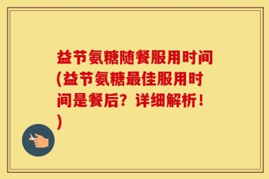 益节氨糖随餐服用时间(益节氨糖最佳服用时间是餐后？详细解析！)