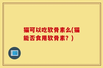 猫可以吃软骨素么(猫能否食用软骨素？)
