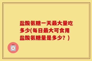 盐酸氨糖一天最大量吃多少(每日最大可食用盐酸氨糖量是多少？)