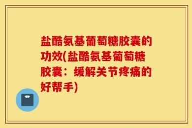 盐酷氨基葡萄糖胶囊的功效(盐酷氨基葡萄糖胶囊：缓解关节疼痛的好帮手)