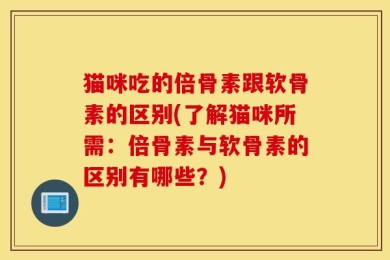 猫咪吃的倍骨素跟软骨素的区别(了解猫咪所需：倍骨素与软骨素的区别有哪些？)