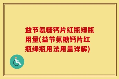 益节氨糖钙片红瓶绿瓶用量(益节氨糖钙片红瓶绿瓶用法用量详解)