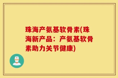 珠海产氨基软骨素(珠海新产品：产氨基软骨素助力关节健康)