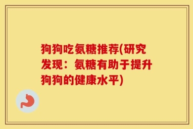 狗狗吃氨糖推荐(研究发现：氨糖有助于提升狗狗的健康水平)