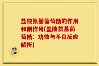 盐酸氨基葡萄糖的作用和副作用(盐酸氨基葡萄糖：功效与不良反应解析)