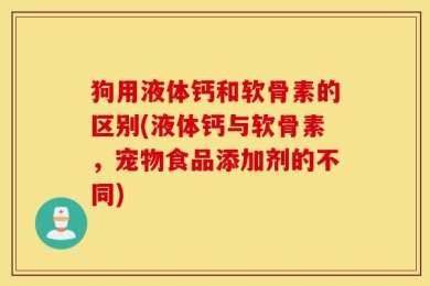 狗用液体钙和软骨素的区别(液体钙与软骨素，宠物食品添加剂的不同)