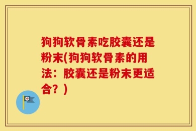 狗狗软骨素吃胶囊还是粉末(狗狗软骨素的用法：胶囊还是粉末更适合？)