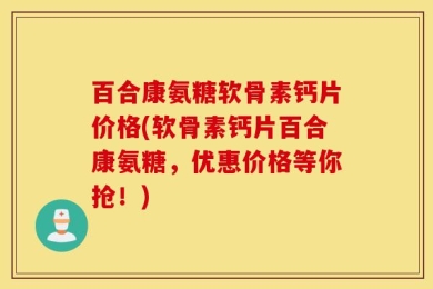 百合康氨糖软骨素钙片价格(软骨素钙片百合康氨糖，优惠价格等你抢！)
