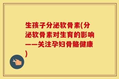 生孩子分泌软骨素(分泌软骨素对生育的影响——关注孕妇骨骼健康)