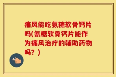 痛风能吃氨糖软骨钙片吗(氨糖软骨钙片能作为痛风治疗的辅助药物吗？)