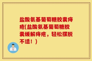 盐酸氨基葡萄糖胶囊痔疮(盐酸氨基葡萄糖胶囊缓解痔疮，轻松摆脱不适！)