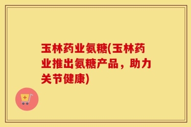 玉林药业氨糖(玉林药业推出氨糖产品，助力关节健康)