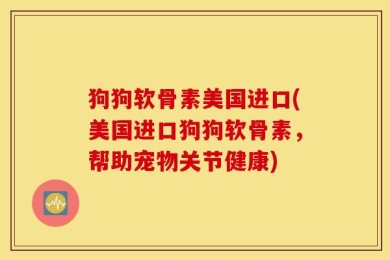 狗狗软骨素美国进口(美国进口狗狗软骨素，帮助宠物关节健康)