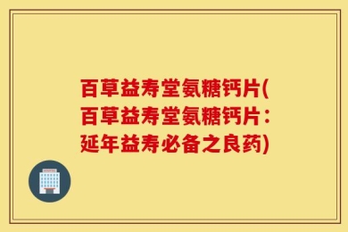 百草益寿堂氨糖钙片(百草益寿堂氨糖钙片：延年益寿必备之良药)