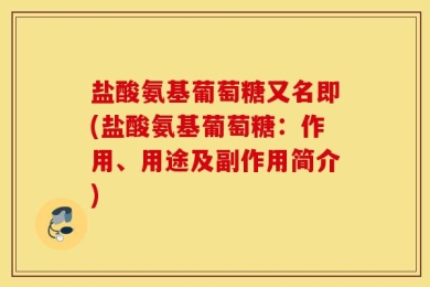 盐酸氨基葡萄糖又名即(盐酸氨基葡萄糖：作用、用途及副作用简介)