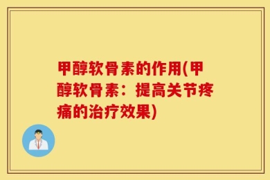 甲醇软骨素的作用(甲醇软骨素：提高关节疼痛的治疗效果)