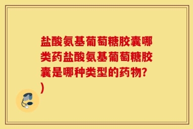 盐酸氨基葡萄糖胶囊哪类药盐酸氨基葡萄糖胶囊是哪种类型的药物？)