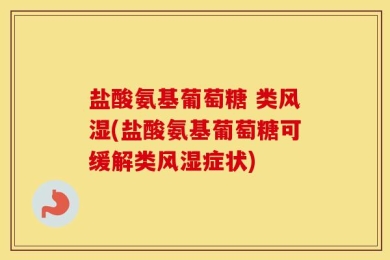 盐酸氨基葡萄糖 类风湿(盐酸氨基葡萄糖可缓解类风湿症状)