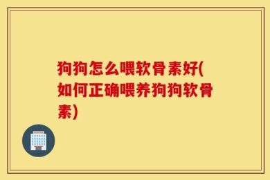 狗狗怎么喂软骨素好(如何正确喂养狗狗软骨素)