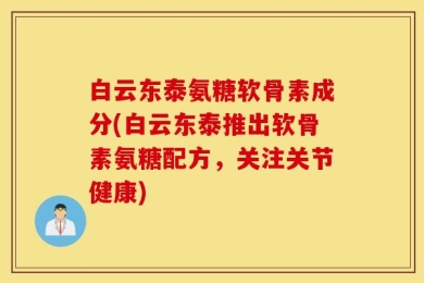 白云东泰氨糖软骨素成分(白云东泰推出软骨素氨糖配方，关注关节健康)