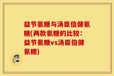 益节氨糖与汤臣倍健氨糖(两款氨糖的比较：益节氨糖vs汤臣倍健氨糖)