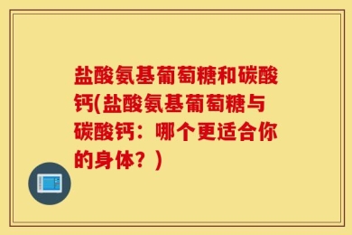 盐酸氨基葡萄糖和碳酸钙(盐酸氨基葡萄糖与碳酸钙：哪个更适合你的身体？)