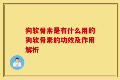 狗软骨素是有什么用的狗软骨素的功效及作用解析