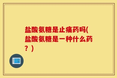 盐酸氨糖是止痛药吗(盐酸氨糖是一种什么药？)