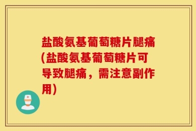 盐酸氨基葡萄糖片腿痛(盐酸氨基葡萄糖片可导致腿痛，需注意副作用)