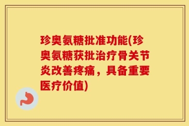珍奥氨糖批准功能(珍奥氨糖获批治疗骨关节炎改善疼痛，具备重要医疗价值)