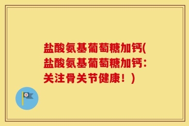 盐酸氨基葡萄糖加钙(盐酸氨基葡萄糖加钙：关注骨关节健康！)